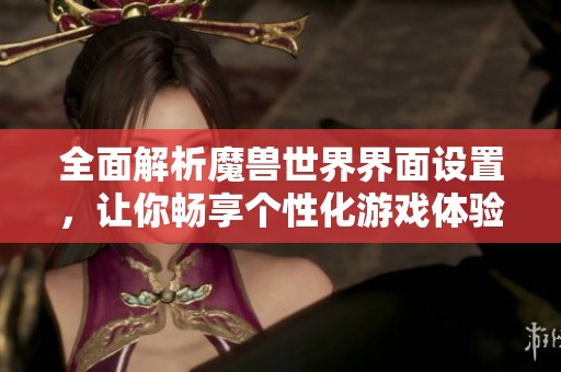 全面解析魔兽世界界面设置，让你畅享个性化游戏体验