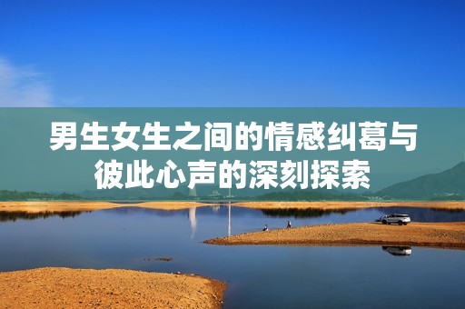 男生女生之间的情感纠葛与彼此心声的深刻探索