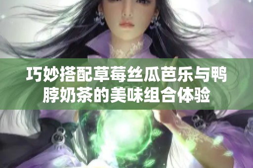 巧妙搭配草莓丝瓜芭乐与鸭脖奶茶的美味组合体验