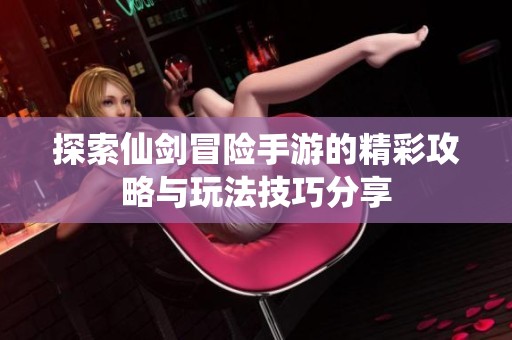 探索仙剑冒险手游的精彩攻略与玩法技巧分享