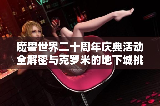 魔兽世界二十周年庆典活动全解密与克罗米的地下城挑战解析