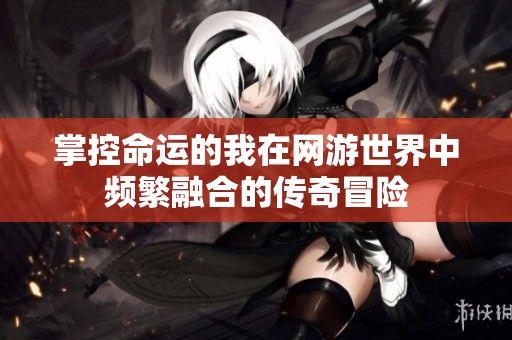 掌控命运的我在网游世界中频繁融合的传奇冒险