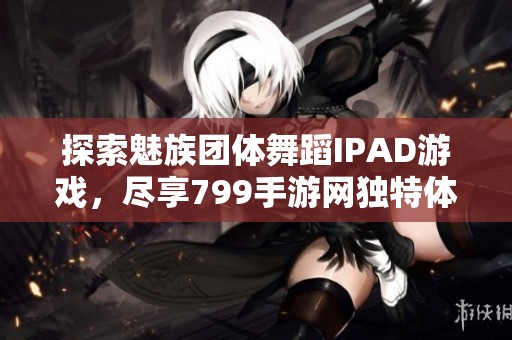 探索魅族团体舞蹈IPAD游戏，尽享799手游网独特体验