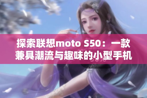探索联想moto S50：一款兼具潮流与趣味的小型手机
