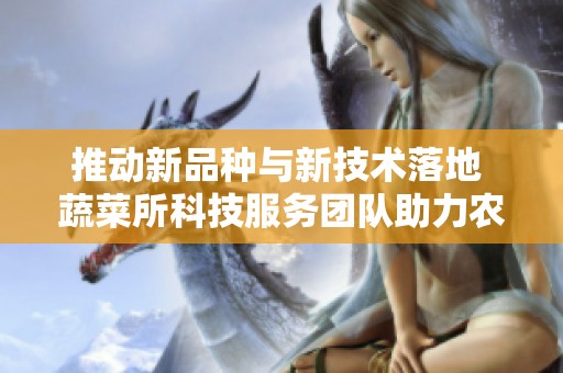 推动新品种与新技术落地 蔬菜所科技服务团队助力农业发展
