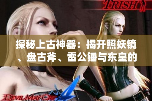 探秘上古神器：揭开照妖镜、盘古斧、雷公锤与东皇的神秘面纱