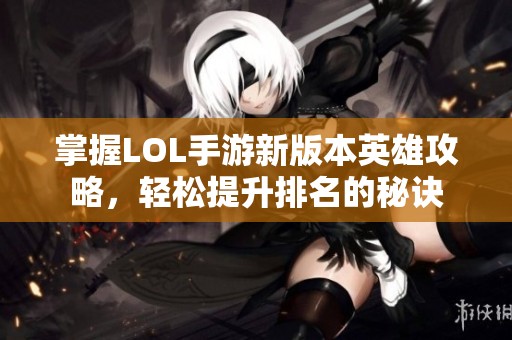掌握LOL手游新版本英雄攻略，轻松提升排名的秘诀