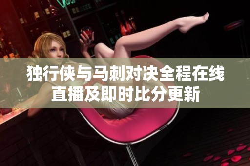 独行侠与马刺对决全程在线直播及即时比分更新