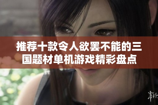 推荐十款令人欲罢不能的三国题材单机游戏精彩盘点