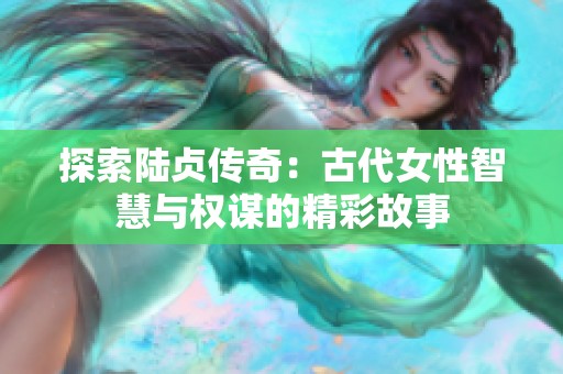 探索陆贞传奇：古代女性智慧与权谋的精彩故事