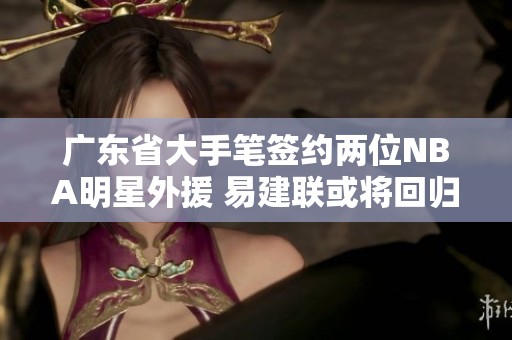 广东省大手笔签约两位NBA明星外援 易建联或将回归助阵