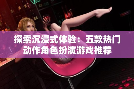探索沉浸式体验：五款热门动作角色扮演游戏推荐