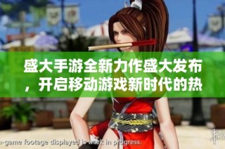 盛大手游全新力作盛大发布，开启移动游戏新时代的热潮