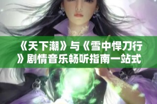 《天下潮》与《雪中悍刀行》剧情音乐畅听指南一站式服务