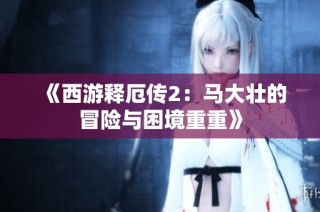 《西游释厄传2：马大壮的冒险与困境重重》