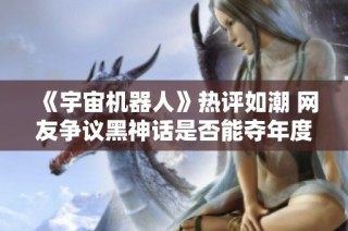 《宇宙机器人》热评如潮 网友争议黑神话是否能夺年度最佳奖项