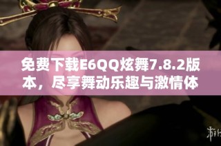 免费下载E6QQ炫舞7.8.2版本，尽享舞动乐趣与激情体验
