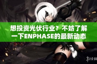 想投资光伏行业？不妨了解一下ENPHASE的最新动态与优势