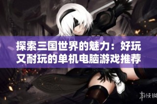 探索三国世界的魅力：好玩又耐玩的单机电脑游戏推荐