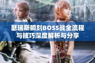 瑟瑞斯瞬刻BOSS战全流程与技巧深度解析与分享