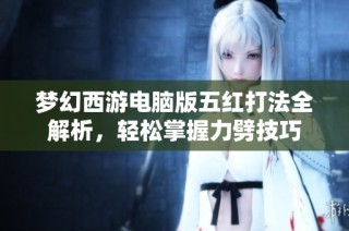 梦幻西游电脑版五红打法全解析，轻松掌握力劈技巧
