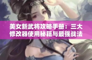 美女新武将攻略手册：三大修改器使用秘籍与最强战法探讨