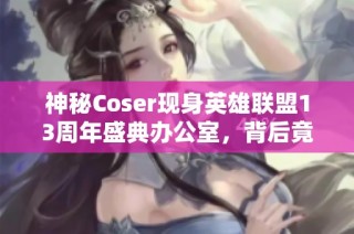 神秘Coser现身英雄联盟13周年盛典办公室，背后竟隐藏哪些惊喜与故事