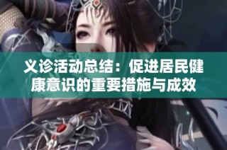 义诊活动总结：促进居民健康意识的重要措施与成效