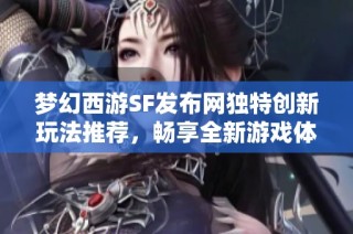 梦幻西游SF发布网独特创新玩法推荐，畅享全新游戏体验！