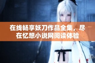 在线畅享妖刀作品全集，尽在忆想小说网阅读体验