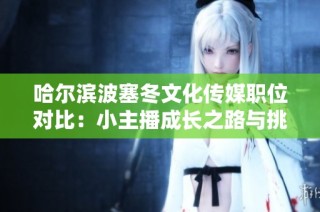 哈尔滨波塞冬文化传媒职位对比：小主播成长之路与挑战分析