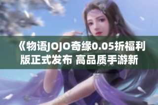 《物语JOJO奇缘0.05折福利版正式发布 高品质手游新体验》