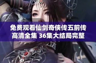 免费观看仙剑奇侠传五前传高清全集 36集大结局完整解析