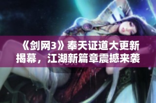 《剑网3》奉天证道大更新揭幕，江湖新篇章震撼来袭！