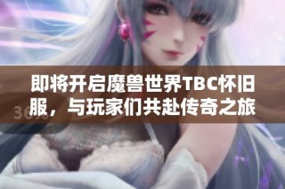 即将开启魔兽世界TBC怀旧服，与玩家们共赴传奇之旅