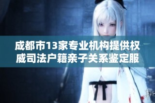 成都市13家专业机构提供权威司法户籍亲子关系鉴定服务