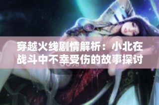 穿越火线剧情解析：小北在战斗中不幸受伤的故事探讨