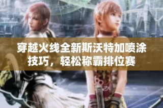 穿越火线全新斯沃特加喷涂技巧，轻松称霸排位赛