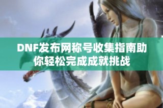 DNF发布网称号收集指南助你轻松完成成就挑战