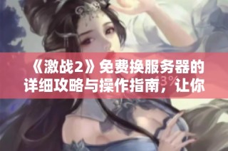 《激战2》免费换服务器的详细攻略与操作指南，让你轻松变换游戏世界