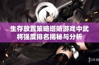生存放置策略塔防游戏中武将强度排名揭秘与分析