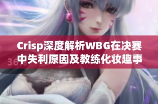Crisp深度解析WBG在决赛中失利原因及教练化妆趣事