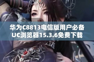 华为C8813电信版用户必备UC浏览器15.3.6免费下载指南