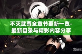 不灭武尊全章节更新一览-最新目录与精彩内容分享