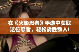 在《火影忍者》手游中获取这位忍者，轻松战胜敌人!