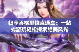 畅享香格里拉直通车：一站式游玩轻松探索绝美风光