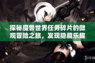 探秘魔兽世界任务碎片的微观冒险之旅，发现隐藏乐趣与挑战