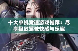 十大单机竞速游戏推荐：尽享极致驾驶快感与乐趣