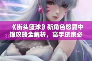 《街头篮球》新角色悠夏中锋攻略全解析，高手玩家必读