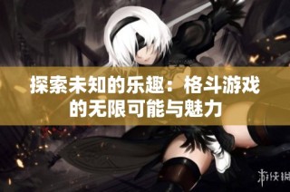 探索未知的乐趣：格斗游戏的无限可能与魅力